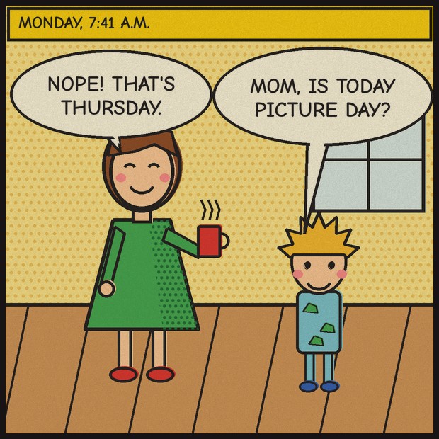 Panel 1, Monday 7:41 a.m. Kid: Mom, is today picture day? Mom: Nope! That's Thursday.
